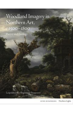 Coperta cărții 'Woodland Imagery in Northern Art, C. 1500 - 1800: Poetry and Ecology - Leopoldine Van Hogendorp Prosperetti'