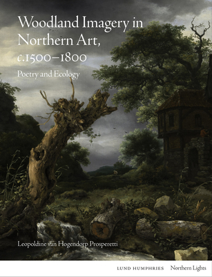 Woodland Imagery in Northern Art, C. 1500 - 1800: Poetry and Ecology - Leopoldine Van Hogendorp Prosperetti