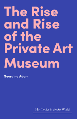 The Rise and Rise of the Private Art Museum - Georgina Adam