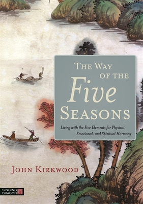 The Way of the Five Seasons: Living with the Five Elements for Physical, Emotional, and Spiritual Harmony - John Kirkwood