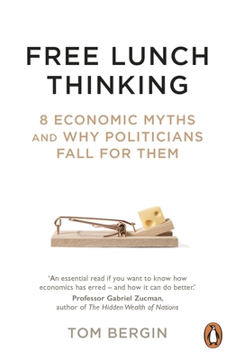 Free Lunch Thinking: 8 Economic Myths and Why Politicians Fall for Them - Tom Bergin