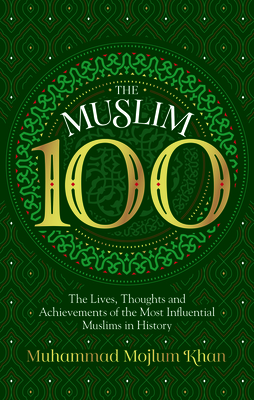 The Muslim 100: The Lives, Thoughts and Achievements of the Most Influential Muslims in History - Muhammad Mojlum Khan
