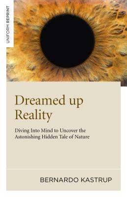 Dreamed Up Reality: Diving Into the Mind to Uncover the Astonishing Hidden Tale of Nature - Bernardo Kastrup