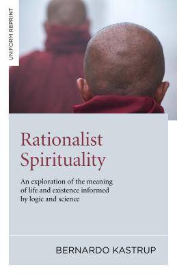 Rationalist Spirituality: An Exploration of the Meaning of Life and Existence Informed by Logic and Science - Bernardo Kastrup