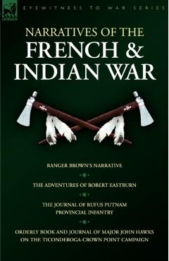 Narratives of the French & Indian War: Ranger Brown's Narrative, the Adventures of Robert Eastburn, the Journal of Rufus Putnam-Provincial Infantry & - Robert Eastburn