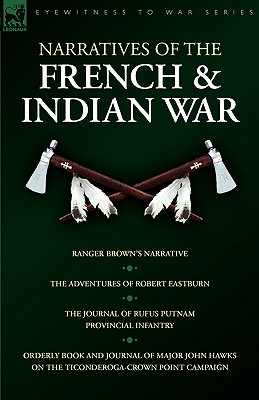 Narratives of the French & Indian War: Ranger Brown's Narrative, the Adventures of Robert Eastburn, the Journal of Rufus Putnam-Provincial Infantry & - Robert Eastburn