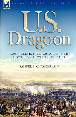 U. S. Dragoon: Experiences in the Mexican War 1846-48 and on the South Western Frontier - Samuel E. Chamberlain