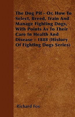 The Dog Pit - Or, How to Select, Breed, Train and Manage Fighting Dogs, with Points as to Their Care in Health and Disease - 1888 (History of Fighting - Richard K. Fox