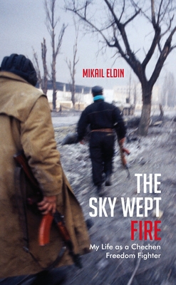 The Sky Wept Fire: My Life as a Chechen Freedom Fighter - Mikail Eldin