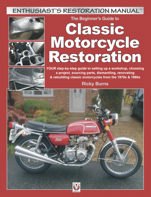 The Beginner's Guide to Classic Motorcycle Restoration: Your Step-By-Step Guide to Setting Up a Workshop, Choosing a Project, Dismantling, Sourcing Pa - Ricky Burns