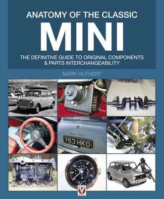 Anatomy of the Classic Mini: The Definitive Guide to Original Components and Parts Interchangeability - Mark Huthert