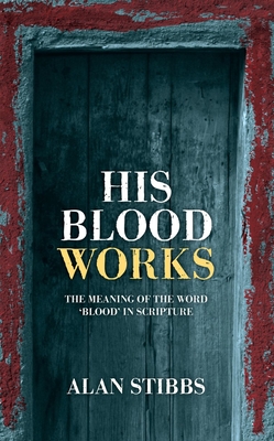 His Blood Works: The Meaning of the Word 'Blood' in Scripture - Alan Stibbs