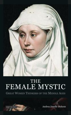 The Female Mystic: Great Women Thinkers of the Middle Ages - Andrea Janelle Dickens