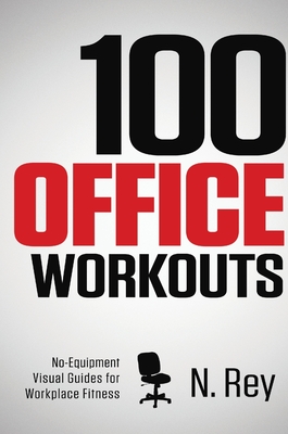 100 Office Workouts: No Equipment, No-Sweat, Fitness Mini-Routines You Can Do At Work. - N. Rey