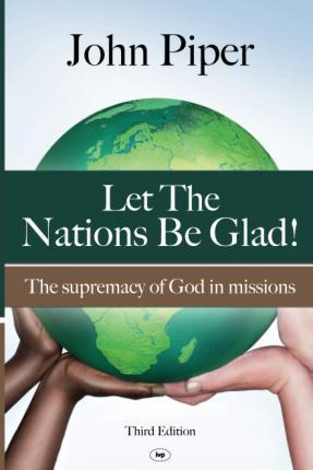 Let the Nations Be Glad: The Supremacy of God in Missions - John Piper