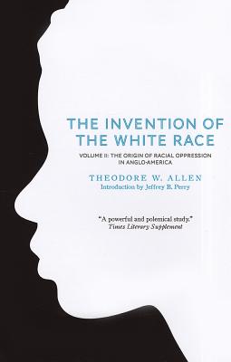 The Invention of the White Race, Volume 2: The Origin of Racial Oppression in Anglo-America - Theodore W. Allen