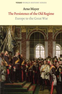 The Persistence of the Old Regime: Europe to the Great War - Arno J. Mayer