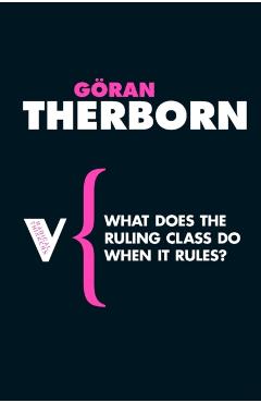 What Does the Ruling Class Do When It Rules?: State Apparatuses and State Power under Feudalism, Capitalism and Socialism - Goran Therborn
