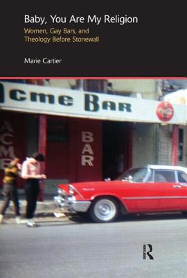 Baby, You Are My Religion: Women, Gay Bars, and Theology Before Stonewall - Marie Cartier