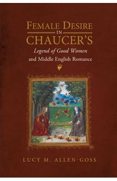 Female Desire in Chaucer's Legend of Good Women and Middle English Romance - Lucy M. Allen-goss 