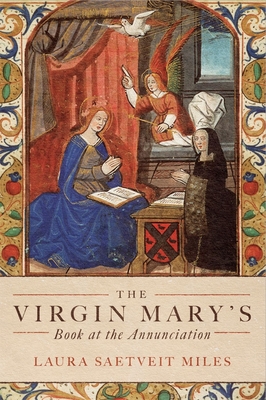 The Virgin Mary's Book at the Annunciation: Reading, Interpretation, and Devotion in Medieval England - Laura Saetveit Miles