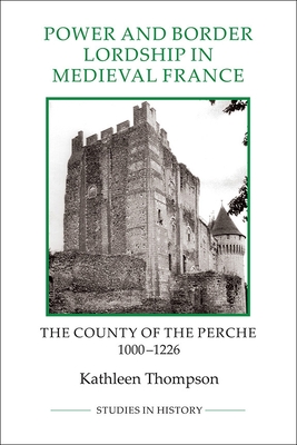 Power and Border Lordship in Medieval France: The County of the Perche, 1000-1226 - Kathleen Thompson