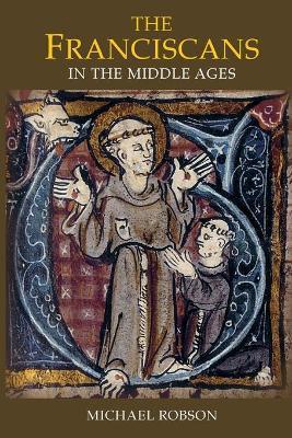 The Franciscans in the Middle Ages - Michael J. P. Robson