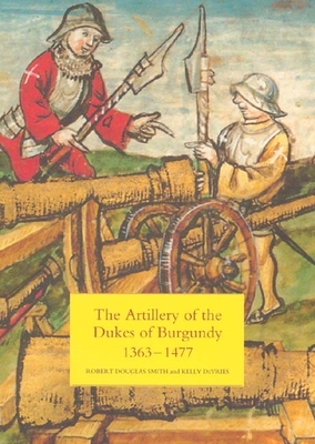 The Artillery of the Dukes of Burgundy, 1363-1477 - Robert Douglas Smith