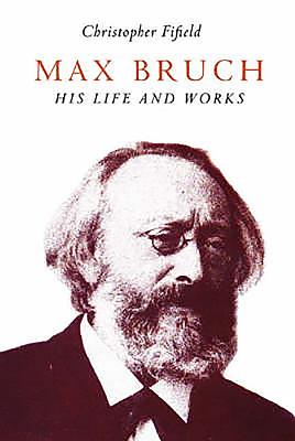 Max Bruch: His Life and Works - Christopher Fifield