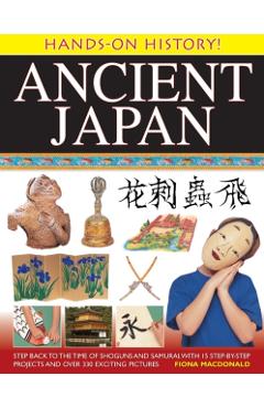 Ancient Japan: Step Back to the Time of Shoguns and Samurai, with 15 Step-By-Step Projects and Over 330 Exciting Pictures - Fiona Macdonald
