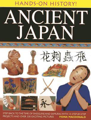 Ancient Japan: Step Back to the Time of Shoguns and Samurai, with 15 Step-By-Step Projects and Over 330 Exciting Pictures - Fiona Macdonald