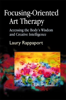 Focusing-Oriented Art Therapy: Accessing the Body's Wisdom and Creative Intelligence - Laury Rappaport