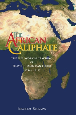 The African Caliphate: The Life, Work and Teachings of Shaykh Usman dan Fodio - Ibraheem Sulaiman