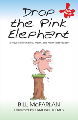 Drop the Pink Elephant: 15 Ways to Say What You Mean...and Mean What You Say - Bill Mcfarlan