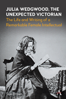 Julia Wedgwood, the Unexpected Victorian: The Life and Writing of a Remarkable Female Intellectual - Sue Brown