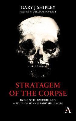 Stratagem of the Corpse: Dying with Baudrillard, a Study of Sickness and Simulacra - Gary J. Shipley