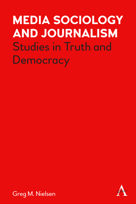 Media Sociology and Journalism: Studies in Truth and Democracy - Greg Nielsen