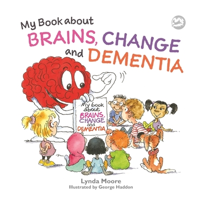 My Book about Brains, Change and Dementia: What Is Dementia and What Does It Do? - Lynda Moore
