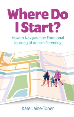 Where Do I Start?: How to Navigate the Emotional Journey of Autism Parenting - Kate Laine-toner