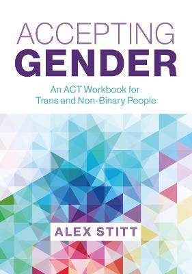 Accepting Gender: An ACT Workbook for Trans and Non-Binary People - Alex Stitt
