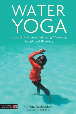 Water Yoga: A Teacher's Guide to Improving Movement, Health and Wellbeing - Christa Fairbrother