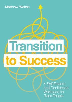 Transition to Success: A Self-Esteem and Confidence Workbook for Trans People - Matthew Waites