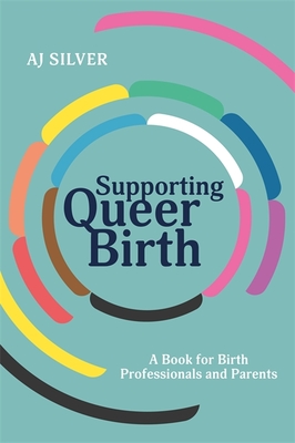 Supporting Queer Birth: A Book for Birth Professionals and Parents - Aj Silver