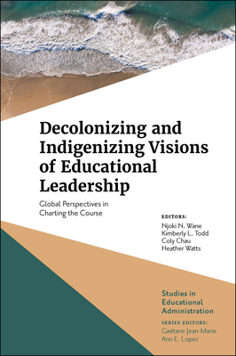 Decolonizing and Indigenizing Visions of Educational Leadership: Global Perspectives in Charting the Course - Njoki N. Wane