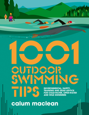1001 Outdoor Swimming Tips: Environmental, Safety, Training and Gear Advice for Cold-Water, Open-Water and Wild Swimmers - Calum Maclean