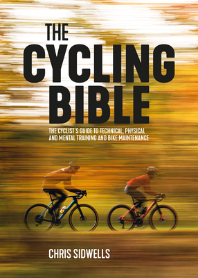 The Cycling Bible: The Cyclist's Guide to Technical, Physical and Mental Training and Bike Maintenance - Chris Sidwells