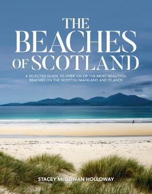 The Beaches of Scotland: A Selected Guide to Over 150 of the Most Beautiful Beaches on the Scottish Mainland and Islands - Stacey Mcgowan Holloway