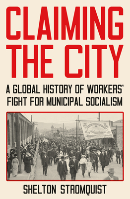 Claiming the City: A Global History of Workers' Fight for Municipal Socialism - Shelton Stromquist