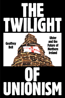 The Twilight of Unionism: Ulster and the Future of Northern Ireland - Geoffrey Bell
