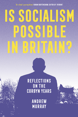 Is Socialism Possible in Britain?: Reflections on the Corbyn Years - Andrew Murray